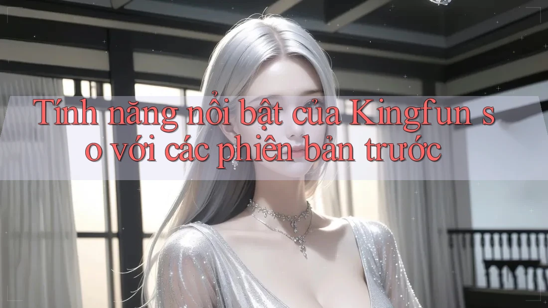 Tính năng nổi bật của Kingfun so với các phiên bản trước