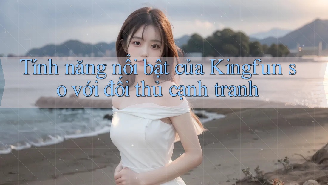 Tính năng nổi bật của Kingfun so với đối thủ cạnh tranh Tính năng nổi bật của Kingfun so với đối thủ cạnh tranh