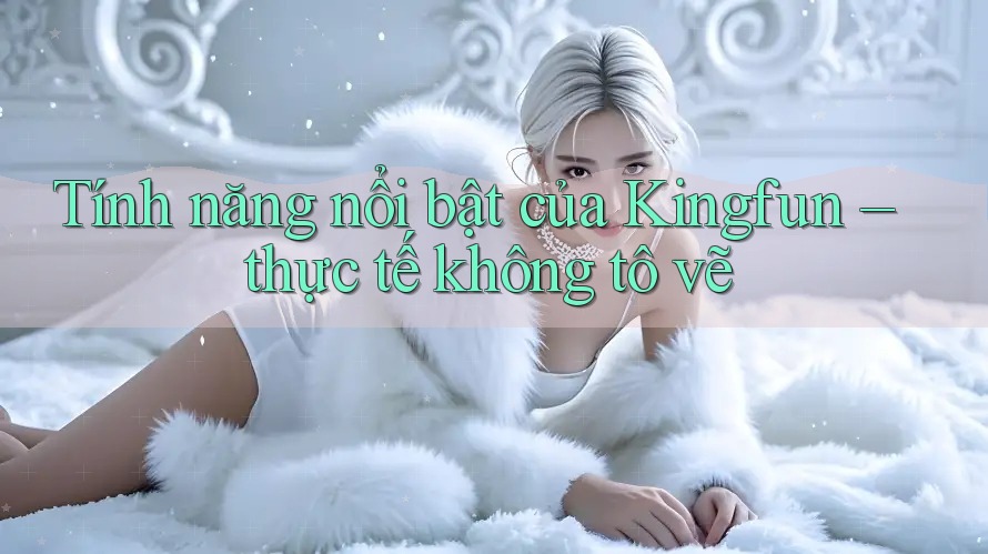 Tính năng nổi bật của Kingfun – thực tế không tô vẽ Tính năng nổi bật của Kingfun – thực tế không tô vẽ