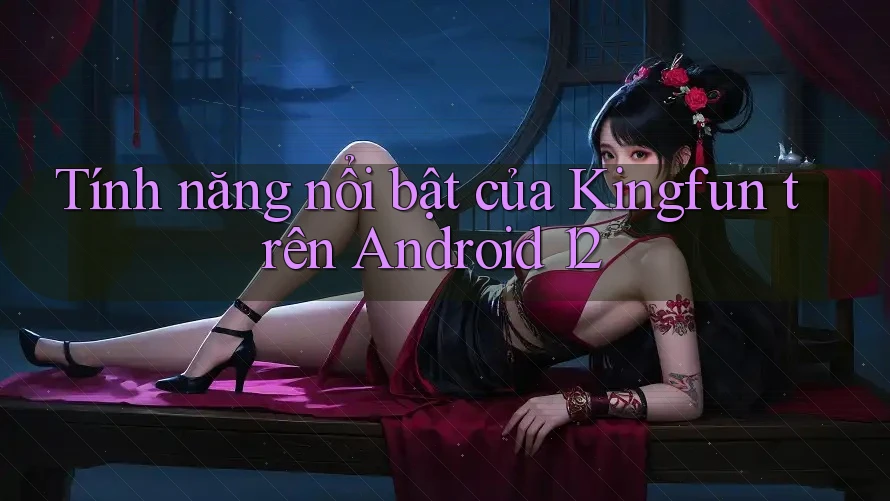 Tính năng nổi bật của Kingfun trên Android 12 Tính năng nổi bật của Kingfun trên Android 12