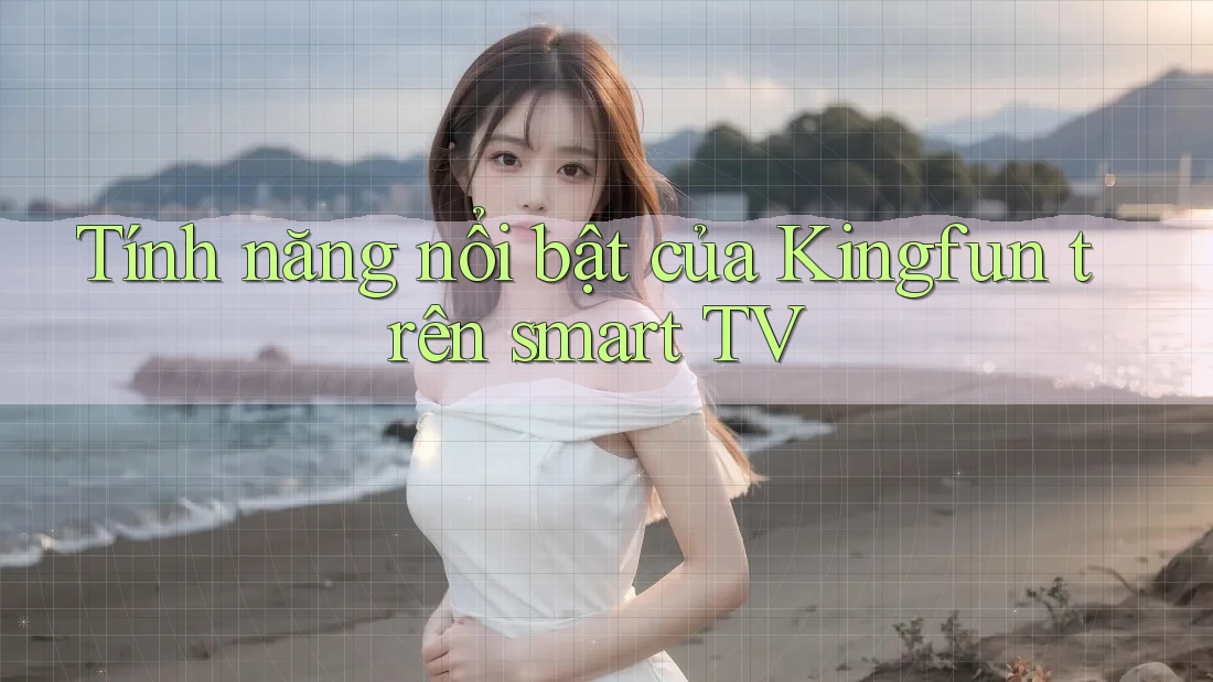 Tính năng nổi bật của Kingfun trên smart TV