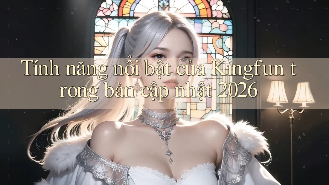 Tính năng nổi bật của Kingfun trong bản cập nhật 2026 Tính năng nổi bật của Kingfun trong bản cập nhật 2026