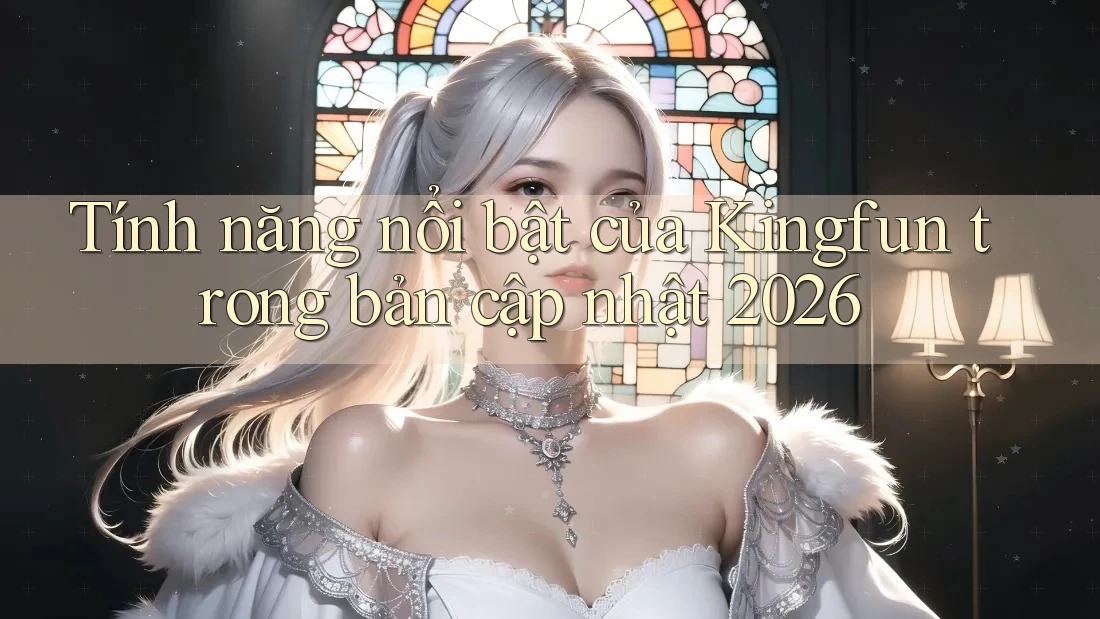 Tính năng nổi bật của Kingfun trong bản cập nhật 2026 Tính năng nổi bật của Kingfun trong bản cập nhật 2026