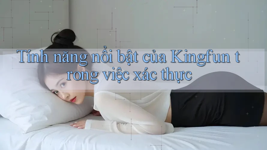 Tính năng nổi bật của Kingfun trong việc xác thực Tính năng nổi bật của Kingfun trong việc xác thực