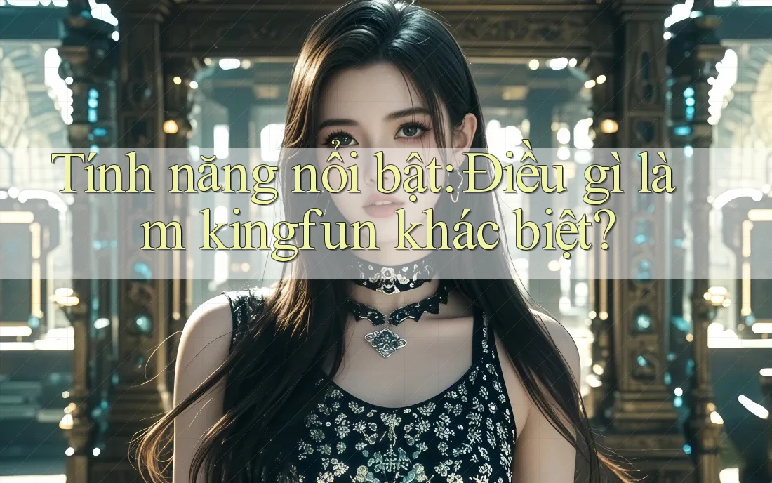 Tính năng nổi bật: Điều gì làm kingfun khác biệt?