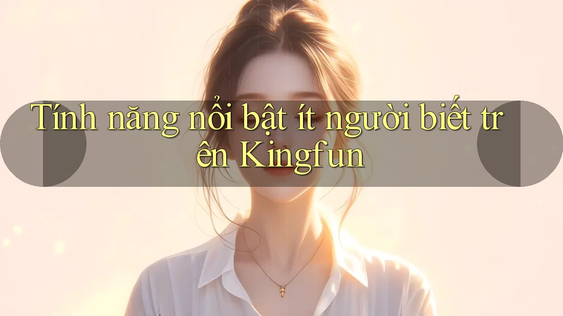 Tính năng nổi bật ít người biết trên Kingfun Tính năng nổi bật ít người biết trên Kingfun