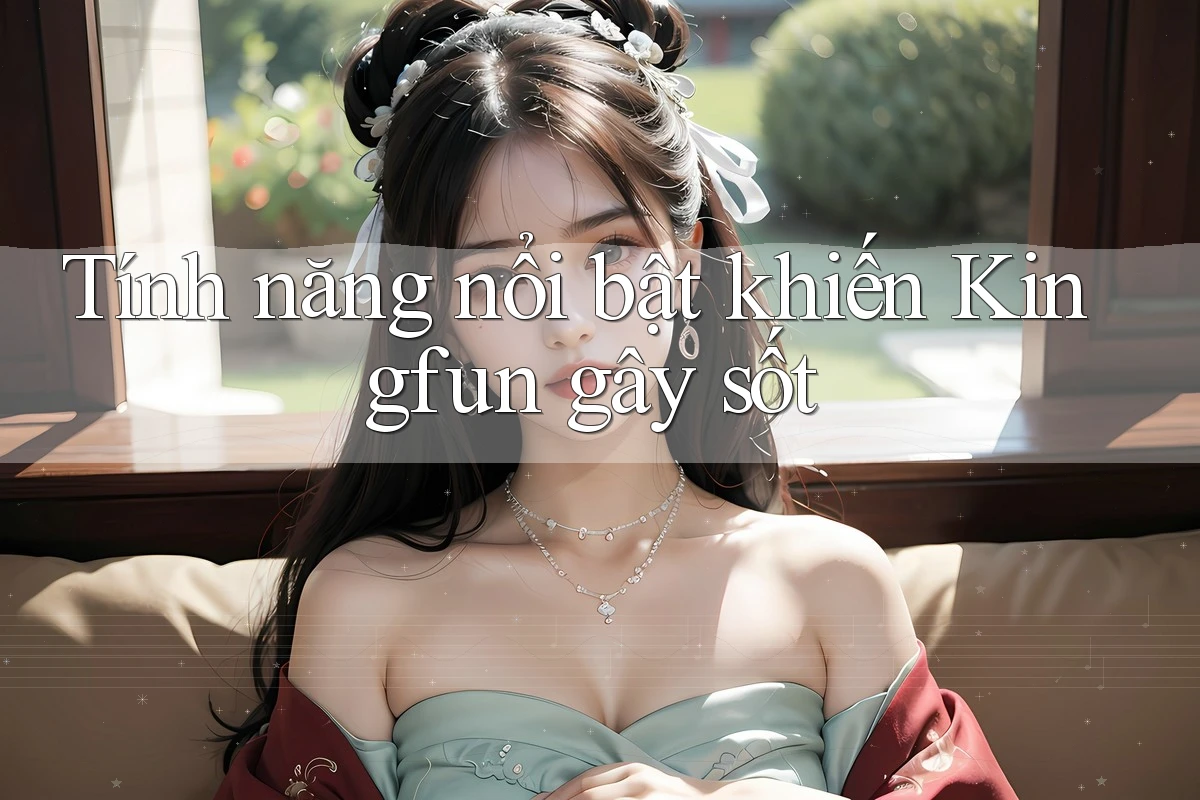 Tính năng nổi bật khiến Kingfun gây sốt