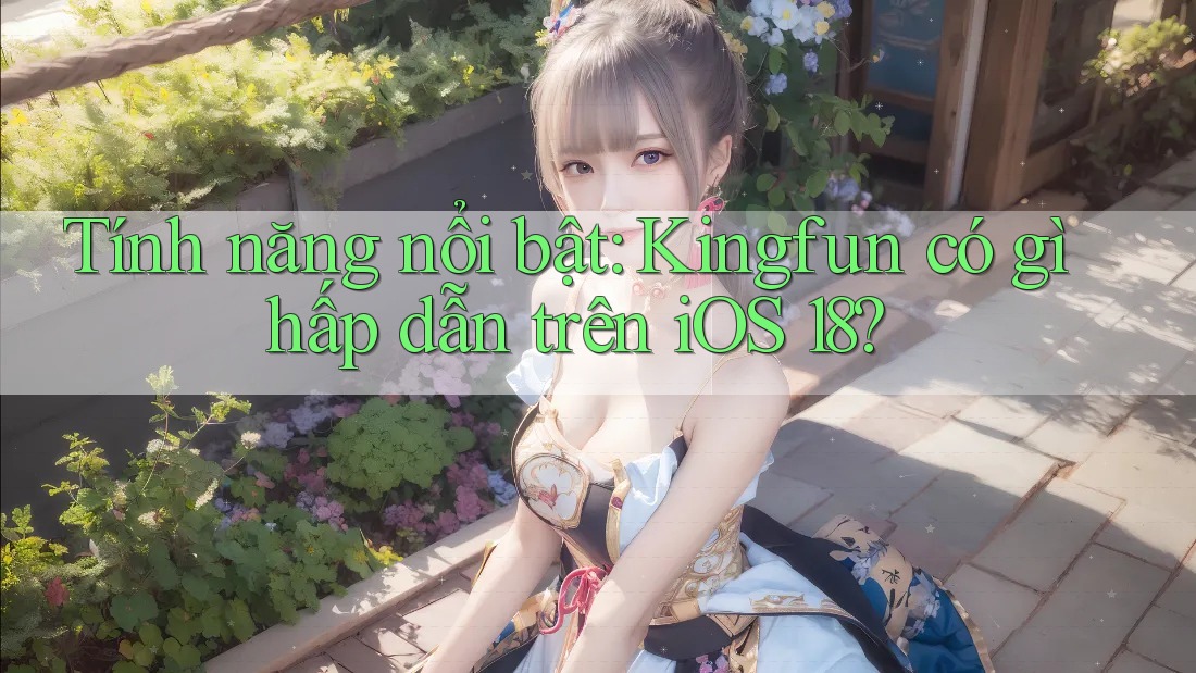 Tính năng nổi bật: Kingfun có gì hấp dẫn trên iOS 18?
