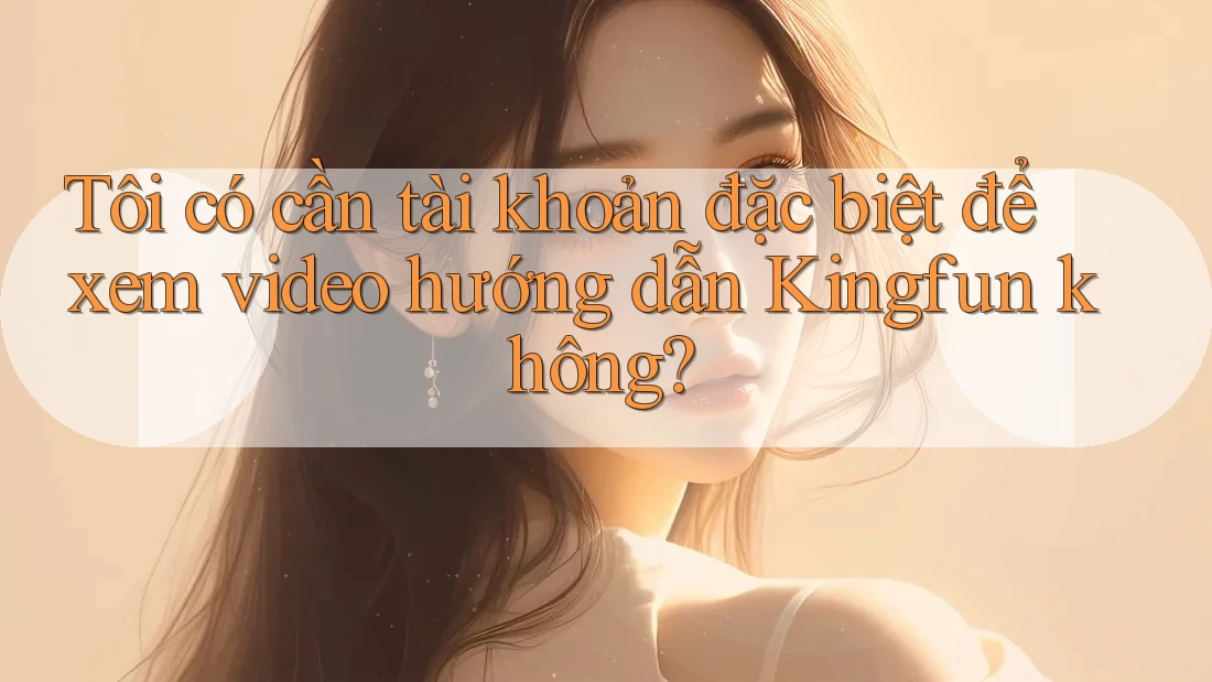 Tôi có cần tài khoản đặc biệt để xem video hướng dẫn Kingfun không? Tôi có cần tài khoản đặc biệt để xem video hướng dẫn Kingfun không?