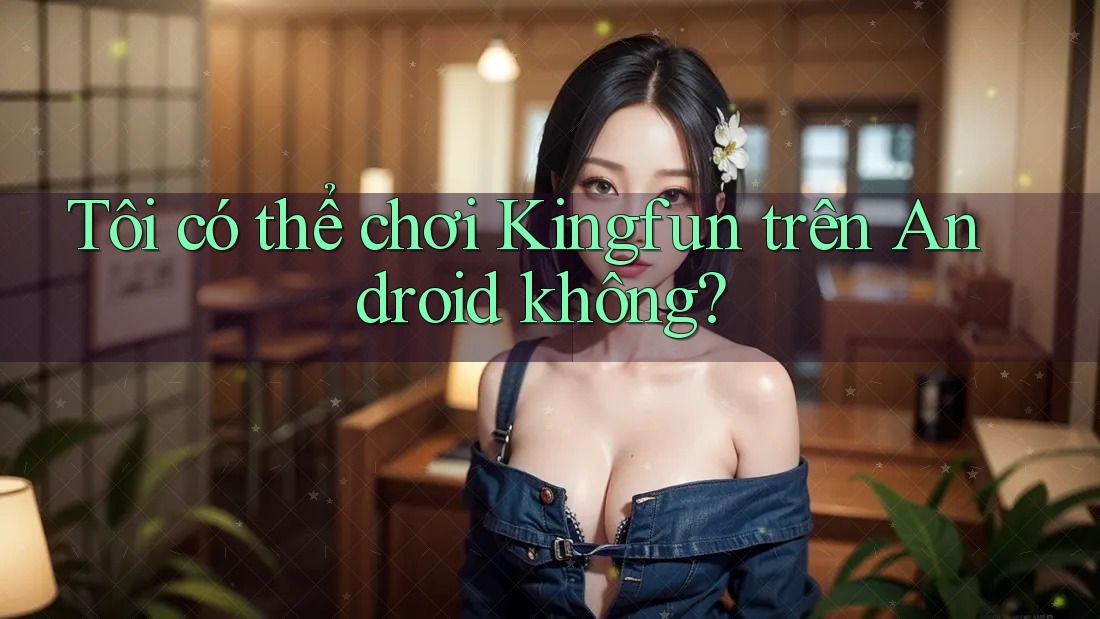 Tôi có thể chơi Kingfun trên Android không? Tôi có thể chơi Kingfun trên Android không?