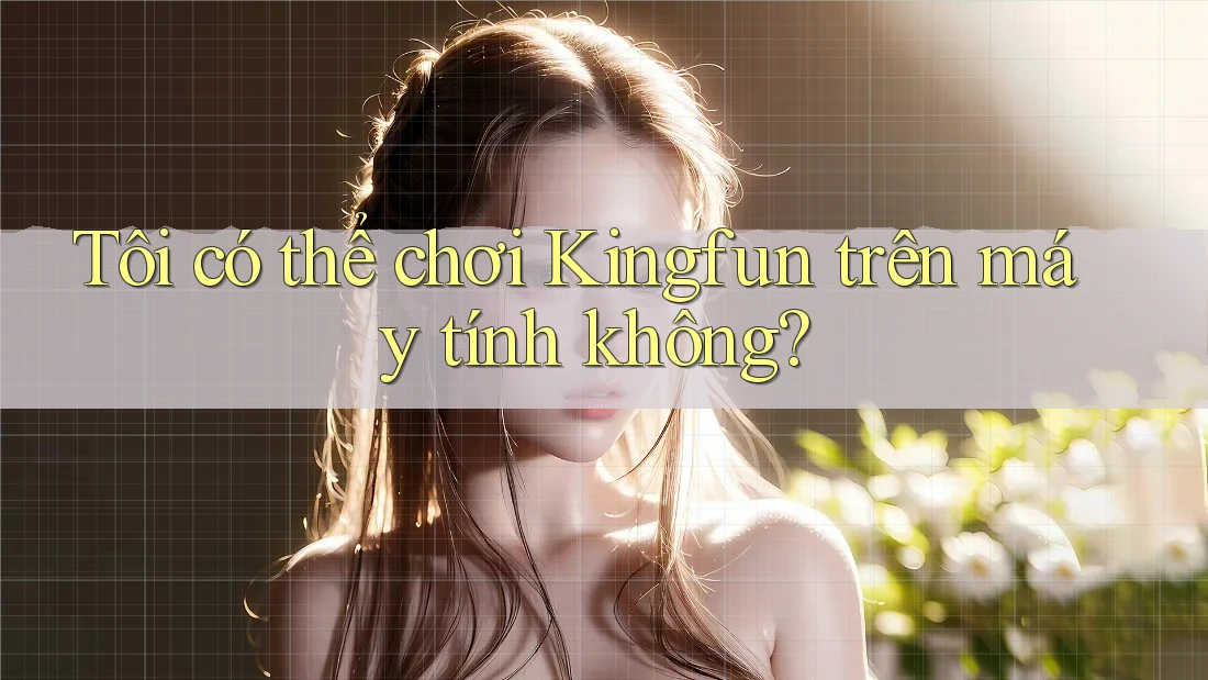 Tôi có thể chơi Kingfun trên máy tính không?