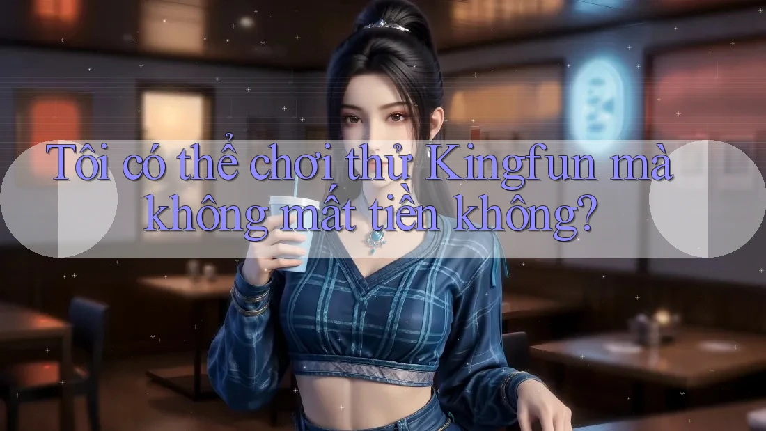 Tôi có thể chơi thử Kingfun mà không mất tiền không?