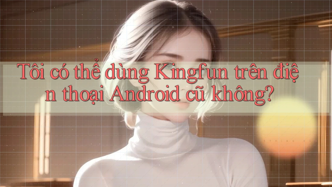 Tôi có thể dùng Kingfun trên điện thoại Android cũ không? Tôi có thể dùng Kingfun trên điện thoại Android cũ không?
