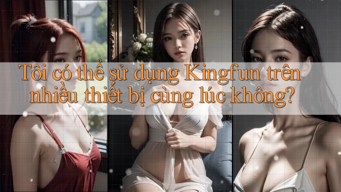 Tôi có thể sử dụng Kingfun trên nhiều thiết bị cùng lúc không? Tôi có thể sử dụng Kingfun trên nhiều thiết bị cùng lúc không?