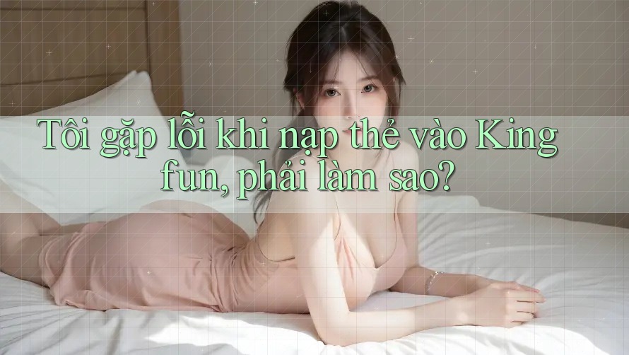 Tôi gặp lỗi khi nạp thẻ vào Kingfun, phải làm sao? Tôi gặp lỗi khi nạp thẻ vào Kingfun, phải làm sao?