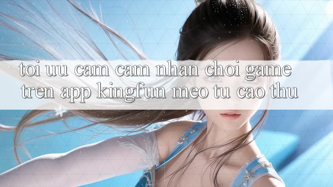 Tối Ưu Cảm cảm nhận Chơi Game Trên App Kingfun: Mẹo Từ Cao Thủ