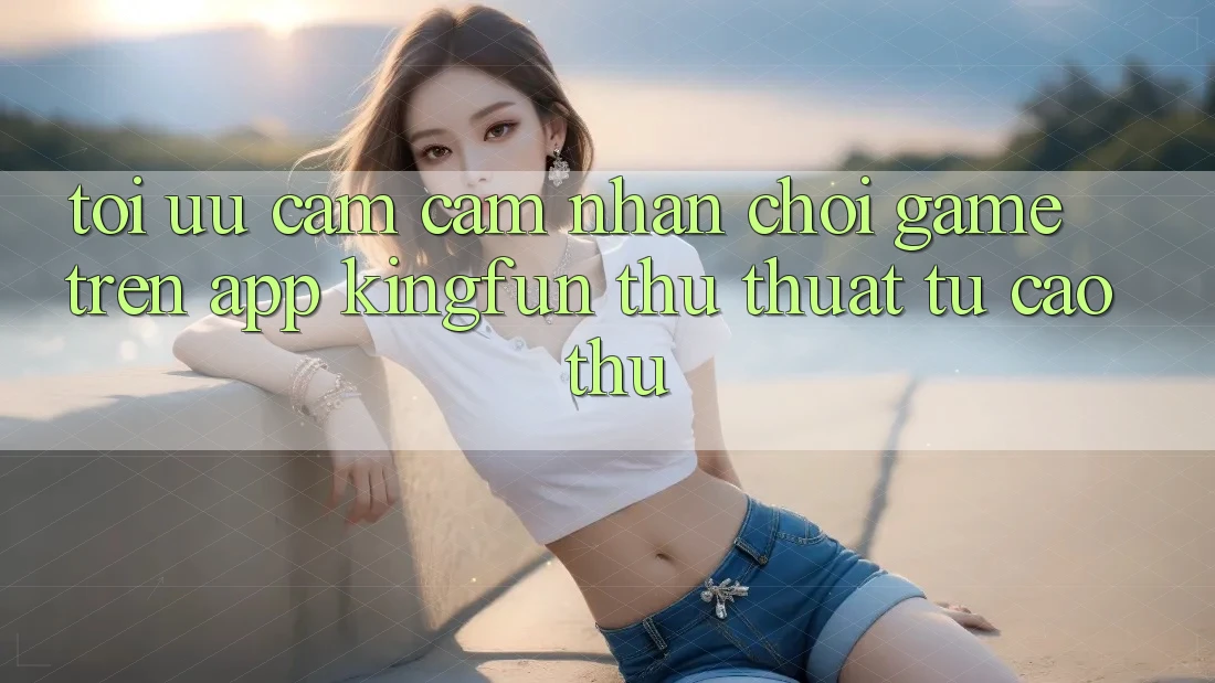 Tối Ưu Cảm cảm nhận Chơi Game Trên App Kingfun: Thủ thuật Từ Cao Thủ