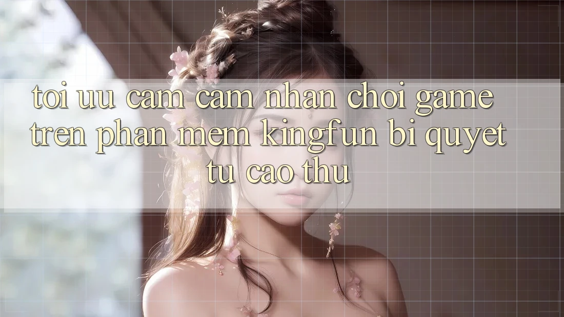 Tối Ưu Cảm cảm nhận Chơi Game Trên Phần mềm Kingfun: Bí quyết Từ Cao Thủ