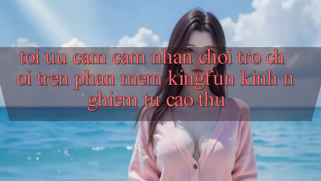 Tối Ưu Cảm cảm nhận Chơi Trò chơi Trên Phần mềm Kingfun: Kinh nghiệm Từ Cao Thủ