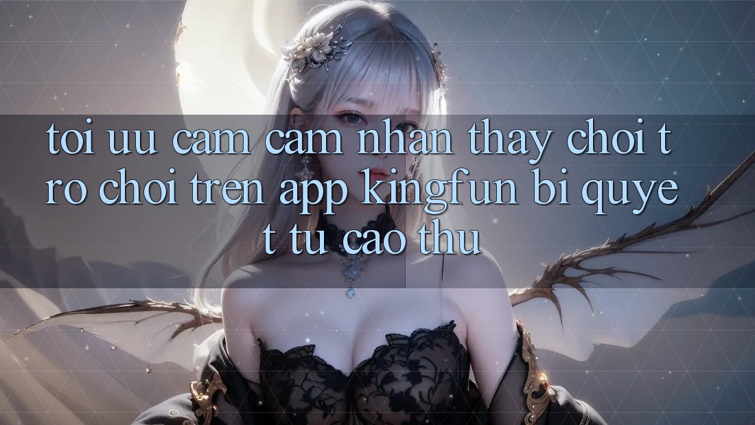 Tối Ưu Cảm cảm nhận thấy Chơi Trò chơi Trên App Kingfun: Bí Quyết Từ Cao Thủ