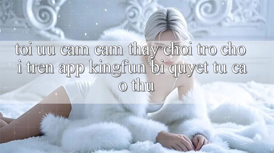 Tối Ưu Cảm cảm thấy Chơi Trò chơi Trên App Kingfun: Bí Quyết Từ Cao Thủ Tối Ưu Cảm cảm thấy Chơi Trò chơi Trên App Kingfun: Bí Quyết Từ Cao Thủ