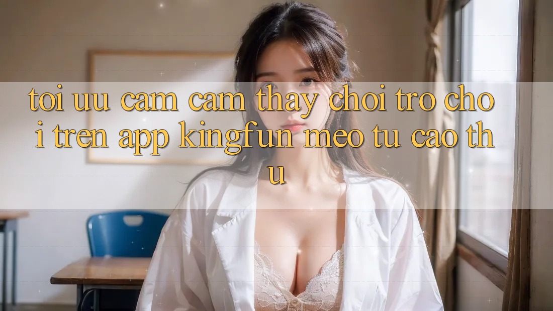 Tối Ưu Cảm cảm thấy Chơi Trò chơi Trên App Kingfun: Mẹo Từ Cao Thủ Tối Ưu Cảm cảm thấy Chơi Trò chơi Trên App Kingfun: Mẹo Từ Cao Thủ