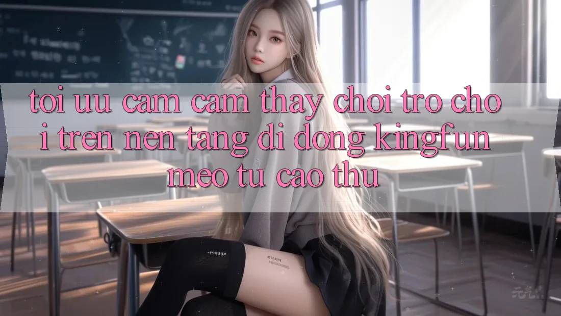 Tối Ưu Cảm cảm thấy Chơi Trò chơi Trên Nền tảng di động Kingfun: Mẹo Từ Cao Thủ