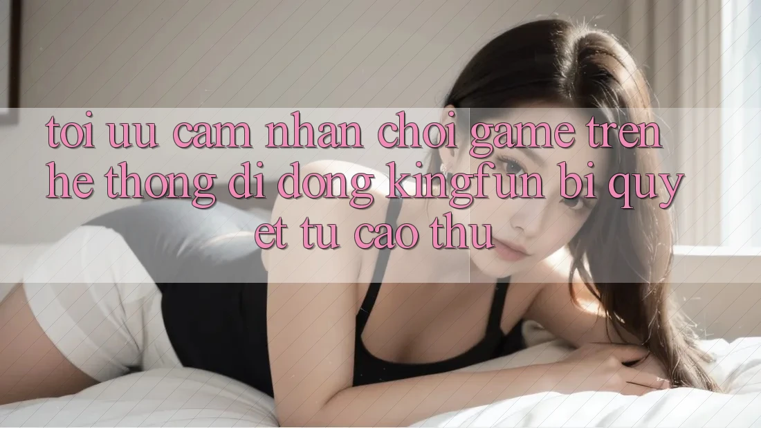 Tối Ưu Cảm nhận Chơi Game Trên Hệ thống di động Kingfun: Bí Quyết Từ Cao Thủ Tối Ưu Cảm nhận Chơi Game Trên Hệ thống di động Kingfun: Bí Quyết Từ Cao Thủ