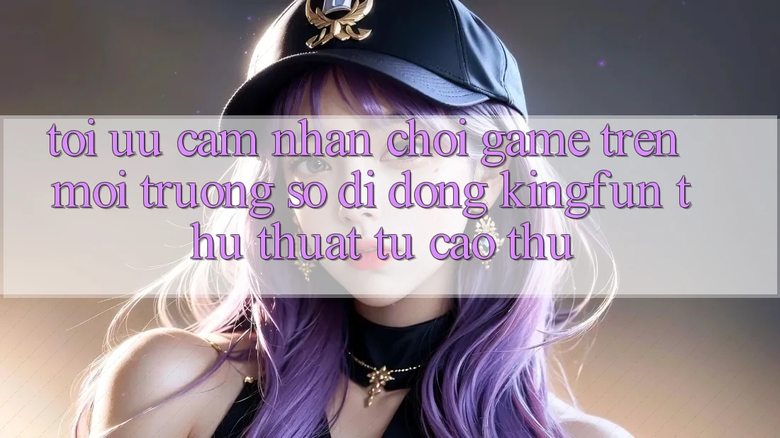 Tối Ưu Cảm nhận Chơi Game Trên Môi trường số di động Kingfun: Thủ thuật Từ Cao Thủ Tối Ưu Cảm nhận Chơi Game Trên Môi trường số di động Kingfun: Thủ thuật Từ Cao Thủ