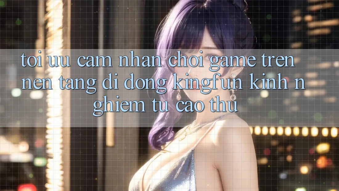 Tối Ưu Cảm nhận Chơi Game Trên Nền tảng di động Kingfun: Kinh nghiệm Từ Cao Thủ Tối Ưu Cảm nhận Chơi Game Trên Nền tảng di động Kingfun: Kinh nghiệm Từ Cao Thủ
