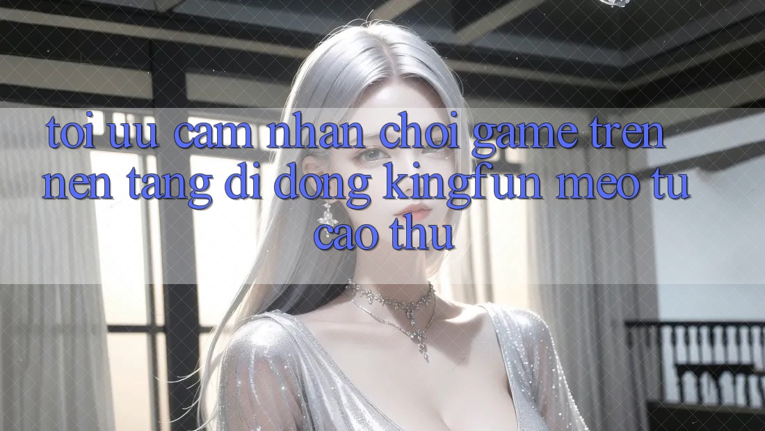 Tối Ưu Cảm nhận Chơi Game Trên Nền tảng di động Kingfun: Mẹo Từ Cao Thủ Tối Ưu Cảm nhận Chơi Game Trên Nền tảng di động Kingfun: Mẹo Từ Cao Thủ
