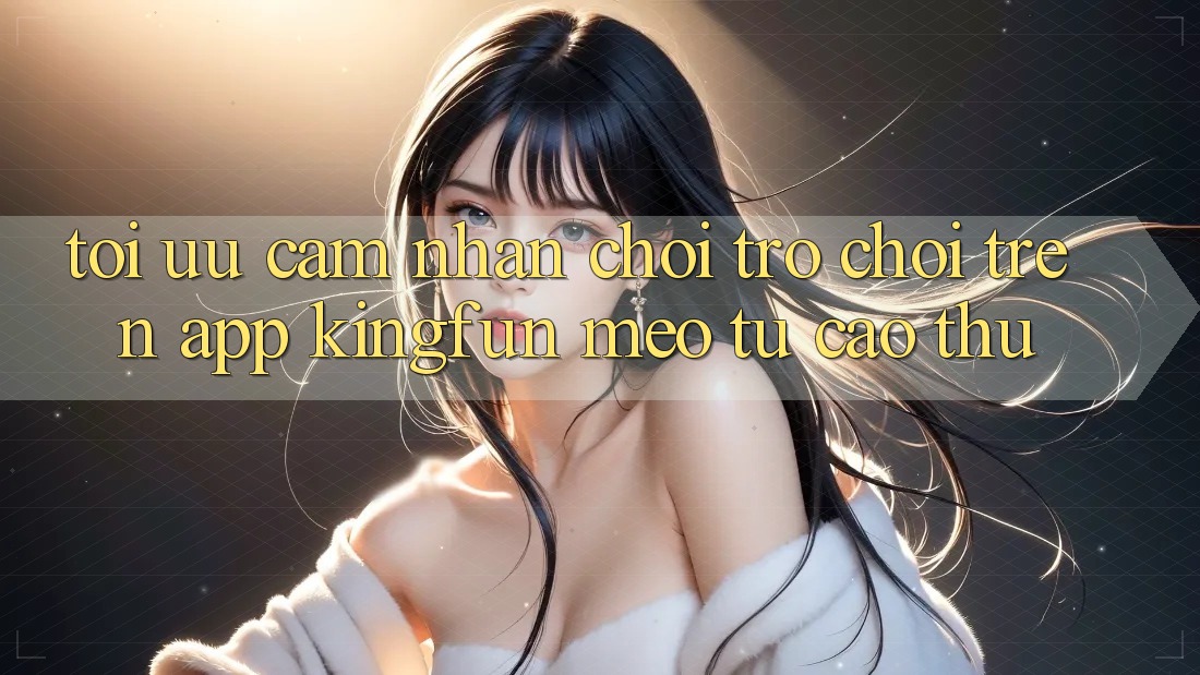 Tối Ưu Cảm nhận Chơi Trò chơi Trên App Kingfun: Mẹo Từ Cao Thủ Tối Ưu Cảm nhận Chơi Trò chơi Trên App Kingfun: Mẹo Từ Cao Thủ