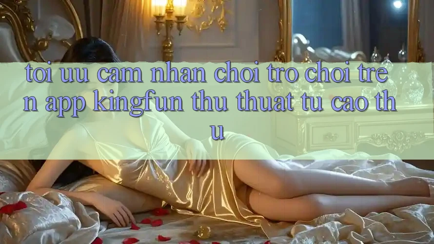 Tối Ưu Cảm nhận Chơi Trò chơi Trên App Kingfun: Thủ thuật Từ Cao Thủ