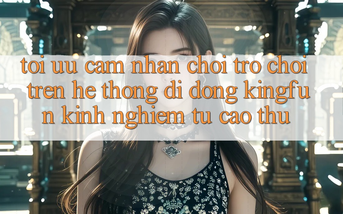 Tối Ưu Cảm nhận Chơi Trò chơi Trên Hệ thống di động Kingfun: Kinh nghiệm Từ Cao Thủ