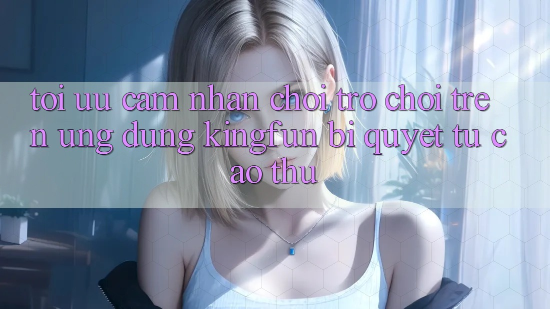 Tối Ưu Cảm nhận Chơi Trò chơi Trên Ứng dụng Kingfun: Bí Quyết Từ Cao Thủ Tối Ưu Cảm nhận Chơi Trò chơi Trên Ứng dụng Kingfun: Bí Quyết Từ Cao Thủ