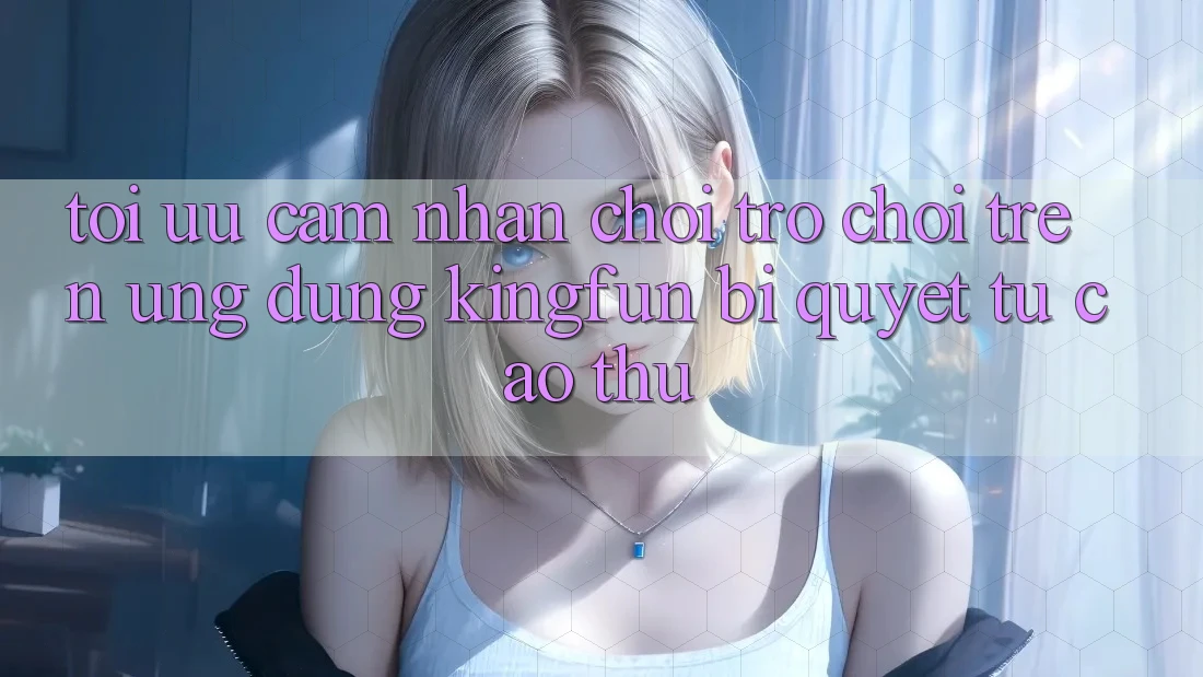 Tối Ưu Cảm nhận Chơi Trò chơi Trên Ứng dụng Kingfun: Bí quyết Từ Cao Thủ Tối Ưu Cảm nhận Chơi Trò chơi Trên Ứng dụng Kingfun: Bí quyết Từ Cao Thủ