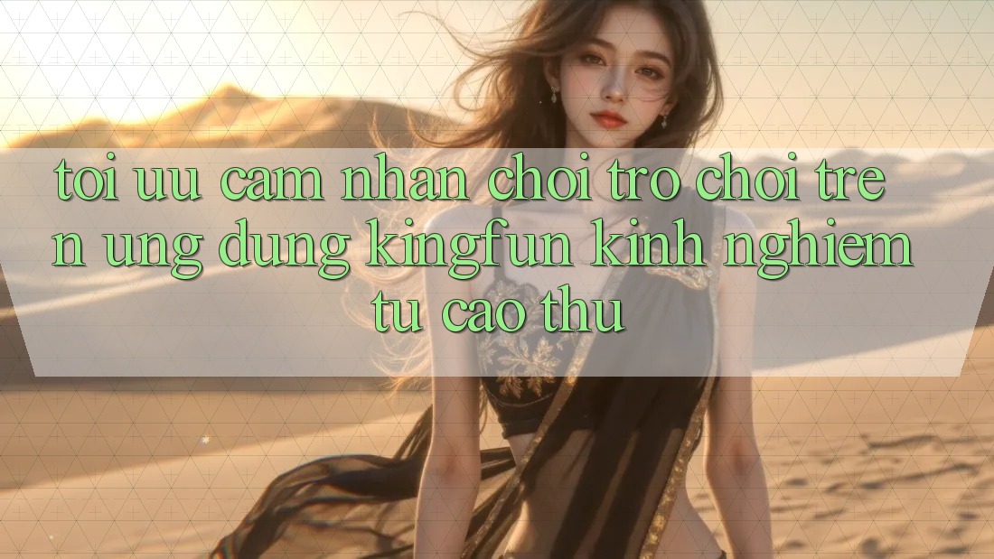 Tối Ưu Cảm nhận Chơi Trò chơi Trên Ứng dụng Kingfun: Kinh nghiệm Từ Cao Thủ