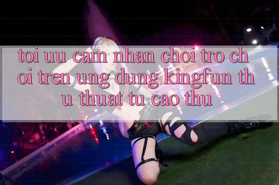 Tối Ưu Cảm nhận Chơi Trò chơi Trên Ứng dụng Kingfun: Thủ thuật Từ Cao Thủ Tối Ưu Cảm nhận Chơi Trò chơi Trên Ứng dụng Kingfun: Thủ thuật Từ Cao Thủ