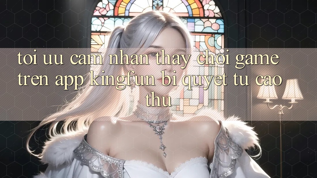 Tối Ưu Cảm nhận thấy Chơi Game Trên App Kingfun: Bí Quyết Từ Cao Thủ