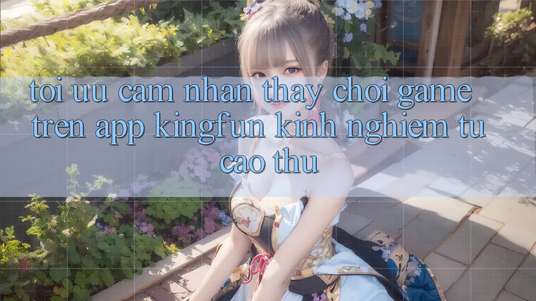 Tối Ưu Cảm nhận thấy Chơi Game Trên App Kingfun: Kinh nghiệm Từ Cao Thủ Tối Ưu Cảm nhận thấy Chơi Game Trên App Kingfun: Kinh nghiệm Từ Cao Thủ