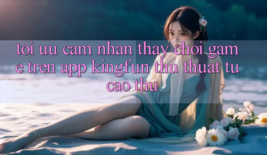 Tối Ưu Cảm nhận thấy Chơi Game Trên App Kingfun: Thủ thuật Từ Cao Thủ