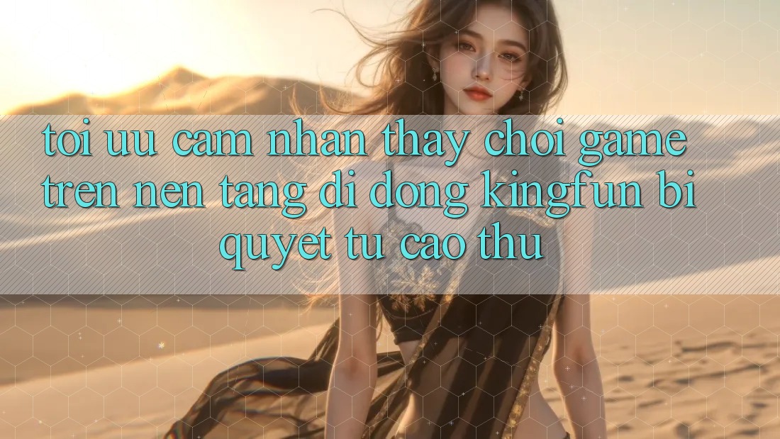 Tối Ưu Cảm nhận thấy Chơi Game Trên Nền tảng di động Kingfun: Bí Quyết Từ Cao Thủ Tối Ưu Cảm nhận thấy Chơi Game Trên Nền tảng di động Kingfun: Bí Quyết Từ Cao Thủ