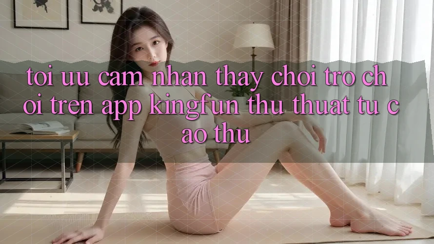 Tối Ưu Cảm nhận thấy Chơi Trò chơi Trên App Kingfun: Thủ thuật Từ Cao Thủ Tối Ưu Cảm nhận thấy Chơi Trò chơi Trên App Kingfun: Thủ thuật Từ Cao Thủ