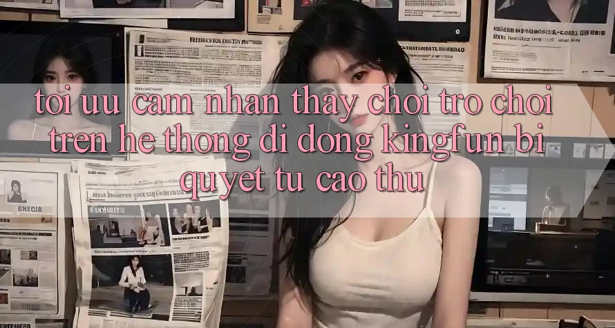 Tối Ưu Cảm nhận thấy Chơi Trò chơi Trên Hệ thống di động Kingfun: Bí Quyết Từ Cao Thủ