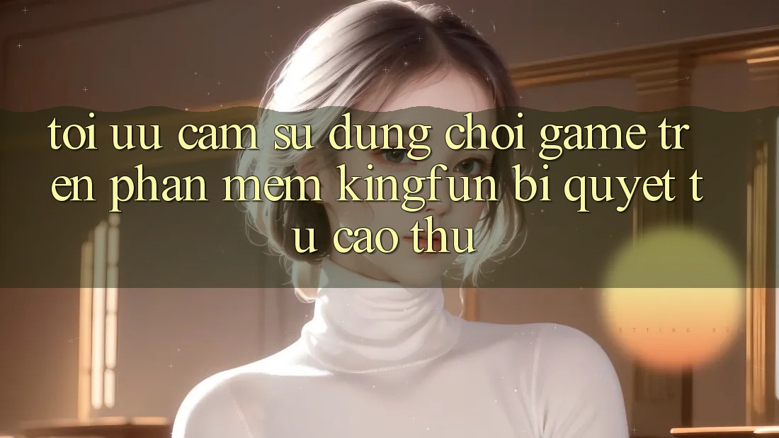 Tối Ưu Cảm sử dụng Chơi Game Trên Phần mềm Kingfun: Bí Quyết Từ Cao Thủ Tối Ưu Cảm sử dụng Chơi Game Trên Phần mềm Kingfun: Bí Quyết Từ Cao Thủ