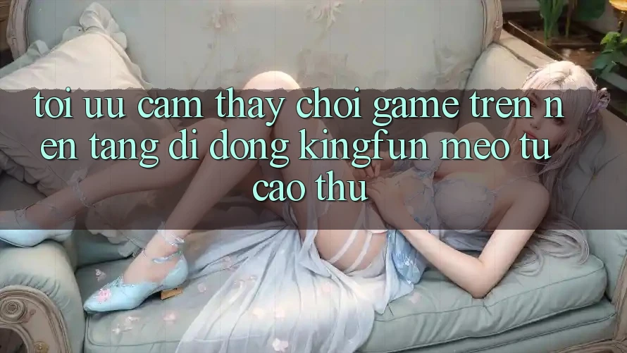 Tối Ưu Cảm thấy Chơi Game Trên Nền tảng di động Kingfun: Mẹo Từ Cao Thủ Tối Ưu Cảm thấy Chơi Game Trên Nền tảng di động Kingfun: Mẹo Từ Cao Thủ