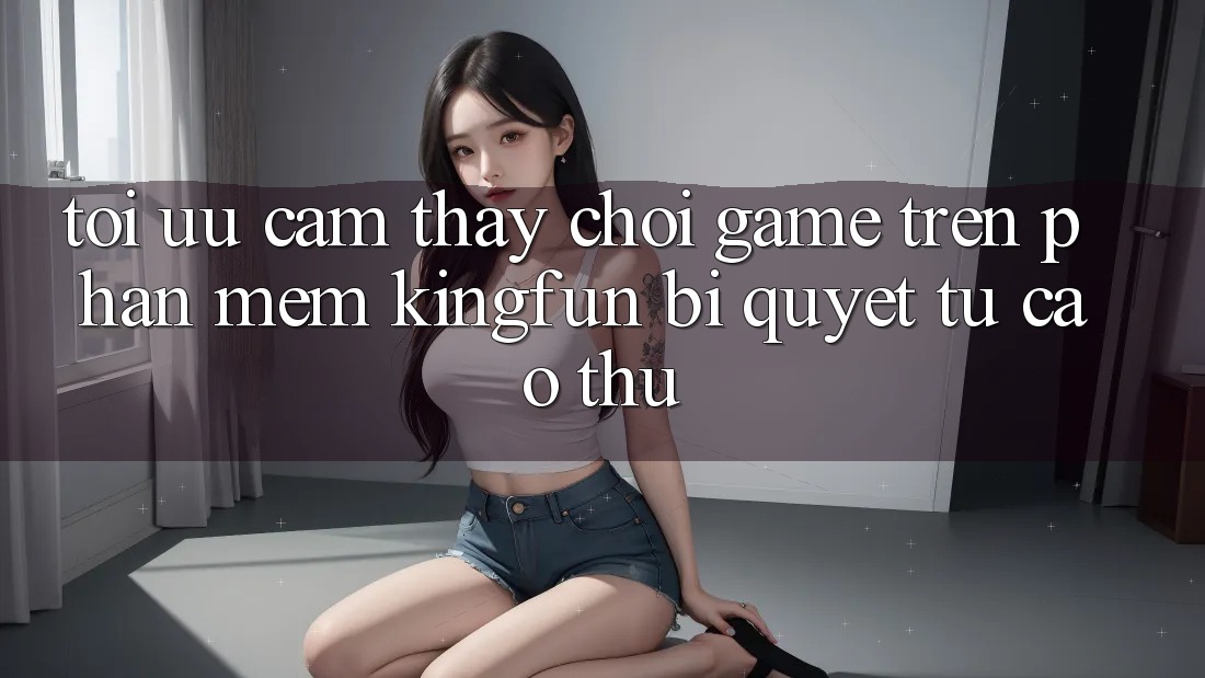 Tối Ưu Cảm thấy Chơi Game Trên Phần mềm Kingfun: Bí Quyết Từ Cao Thủ Tối Ưu Cảm thấy Chơi Game Trên Phần mềm Kingfun: Bí Quyết Từ Cao Thủ