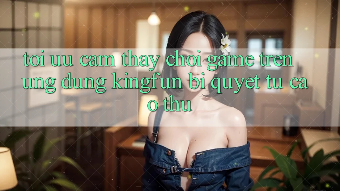 Tối Ưu Cảm thấy Chơi Game Trên Ứng dụng Kingfun: Bí Quyết Từ Cao Thủ Tối Ưu Cảm thấy Chơi Game Trên Ứng dụng Kingfun: Bí Quyết Từ Cao Thủ