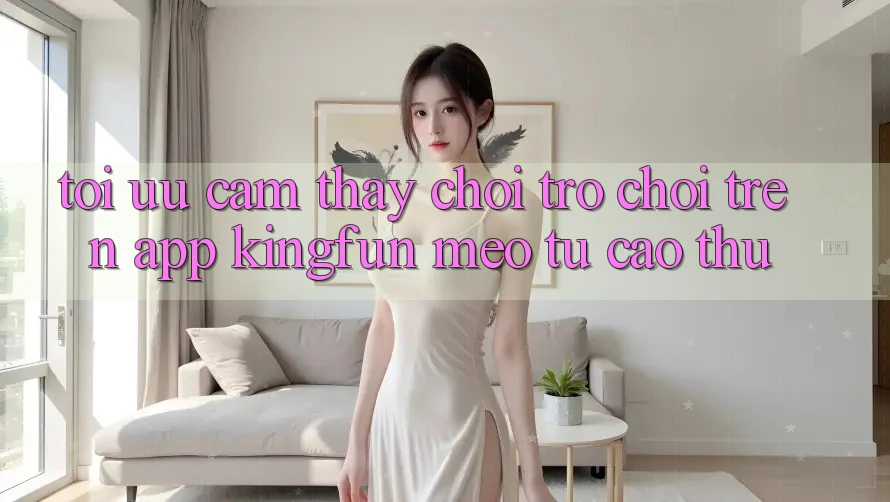 Tối Ưu Cảm thấy Chơi Trò chơi Trên App Kingfun: Mẹo Từ Cao Thủ