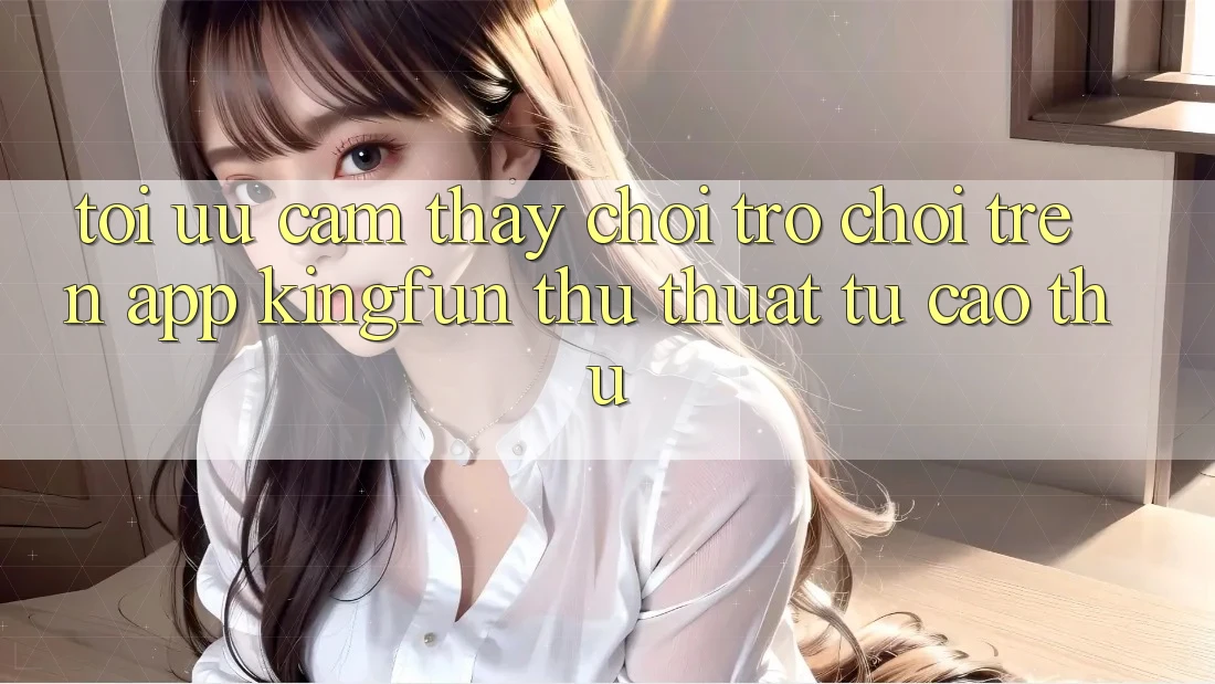 Tối Ưu Cảm thấy Chơi Trò chơi Trên App Kingfun: Thủ thuật Từ Cao Thủ Tối Ưu Cảm thấy Chơi Trò chơi Trên App Kingfun: Thủ thuật Từ Cao Thủ